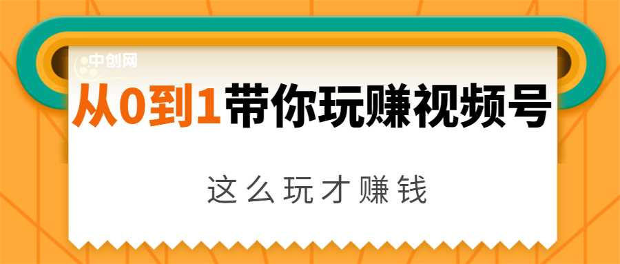 从0到1带你玩赚视频号：这么玩才赚钱，日引流500+日收入1000+核心玩法 - 中创网-中创网