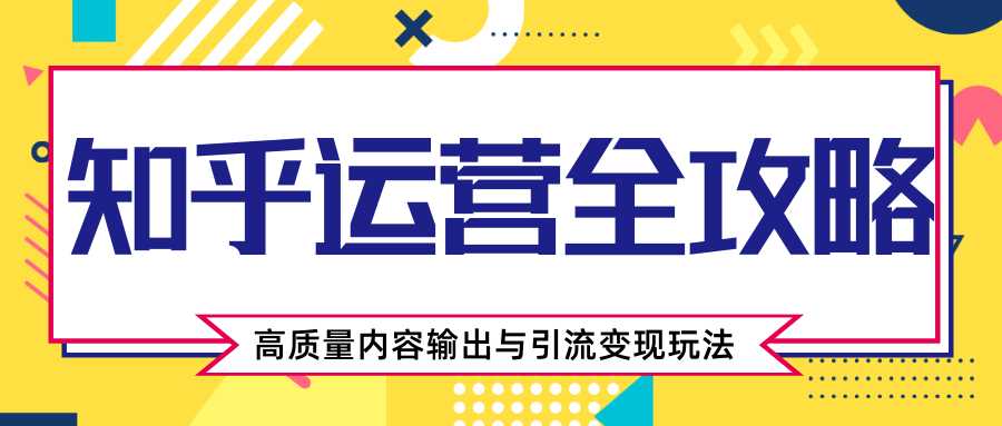 知乎运营全攻略，涨盐值最快的方法，高质量内容输出与引流变现玩法（共3节视频） - 中创网-中创网