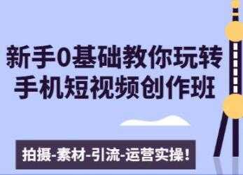 0基础教你玩转手机短视频创作：拍摄-素材-引流-运营实操 - 中创网-中创网
