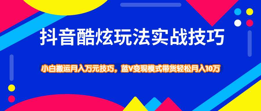 抖音酷炫玩法实战技巧，小白搬运月入万元技巧，蓝V变现模式带货轻松月入10万 - 中创网-中创网