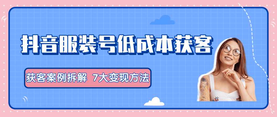 服装抖音号+获客的案例拆解，13种低成本获客方式，7大变现方法，直接上干货！ - 中创网-中创网