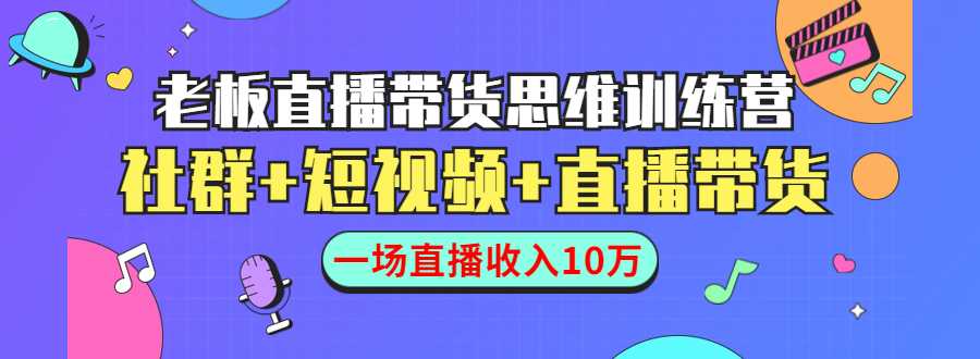 直播带货思维训练营：社群+短视频+直播带货：一场直播收入10万 - 中创网-中创网