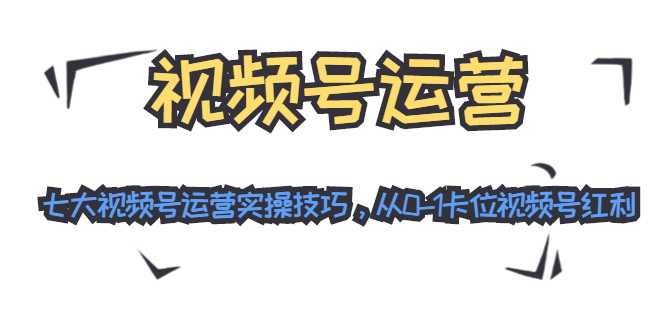 视频号运营：七大视频号运营实操技巧，从0-1卡位视频号红利 - 中创网-中创网