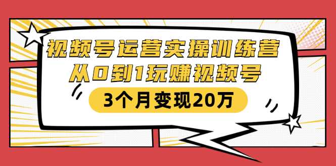 视频号运营实操训练营：从0到1玩赚视频号，3个月变现20万 - 中创网-中创网