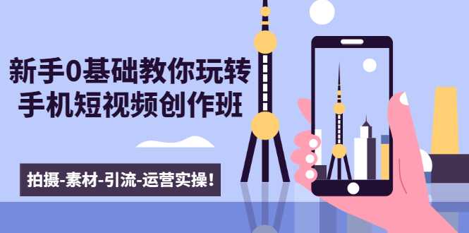 新手0基础教你玩转手机短视频创作班：拍摄-素材-引流-运营实操！ - 中创网-中创网