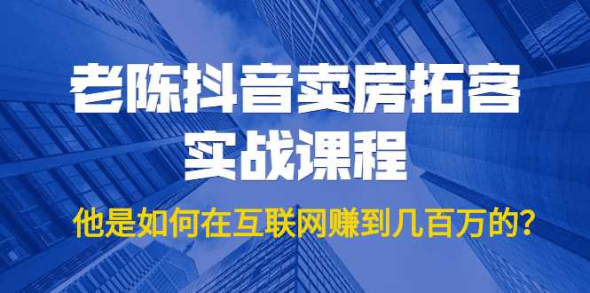 老陈抖音卖房拓客实战课程，他是如何在互联网赚到几百万的？价值1999元 - 中创网-中创网