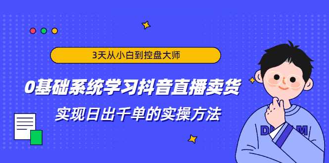 3天从小白到控盘大师，0基础系统学习抖音直播卖货 实现日出千单的实操方法 - 中创网-中创网