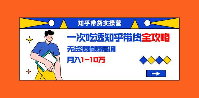 知乎带货实操营：一次吃透知乎带货全攻略 无货源躺赚高佣，月入1-10万 - 中创网-中创网