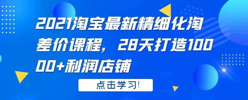 2021 淘宝最新精细化淘差价课程，28 天打造 10000+利润店铺 - 中创网-中创网
