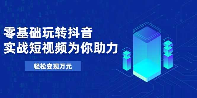 图片[1]-零基础玩转抖音，实战短视频为你助力，轻松变现万元 - 中创网-中创网