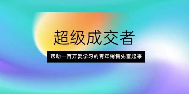 超级成交者，帮助一百万爱学习的青年销售先富起来 - 中创网-中创网