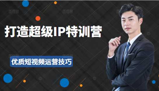 超级IP特训营：表演表达、高效输出优质短视频运营技巧，价值999元 - 中创网-中创网