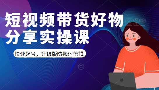 短视频带货好物分享实操课：快速起号，升级版防搬运剪辑 - 中创网-中创网