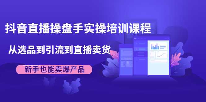 抖音直播操盘手实操培训课程：从选品到引流到直播卖货，新手也能卖爆产品 - 中创网-中创网
