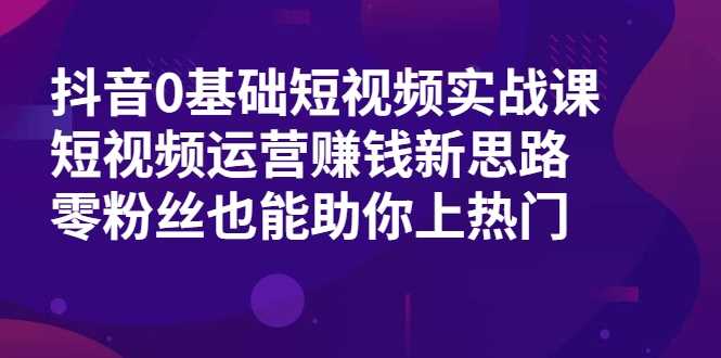 抖音0基础短视频实战课，短视频运营赚钱新思路，零粉丝也能助你上热门 - 中创网-中创网
