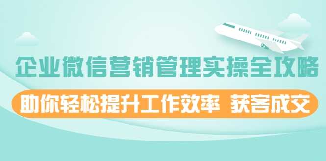 企业微信营销管理实操全攻略，助你轻松提升工作效率 获客成交 价值680元 - 中创网-中创网