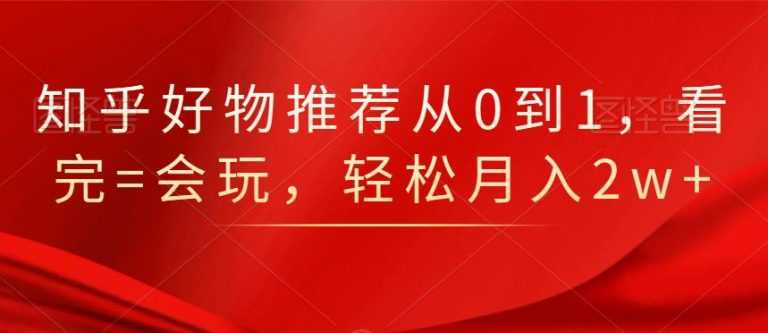图片[1]-知乎好物推荐从0到1，看完=会玩，轻松月入2w+ - 中创网-中创网
