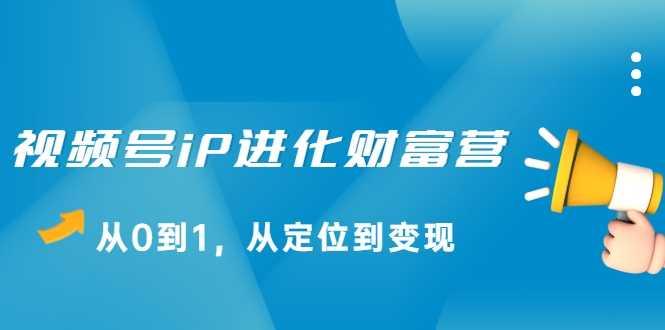 视频号iP进化财富营，从0到1，从定位到变现赚钱（价值1577元） - 中创网-中创网