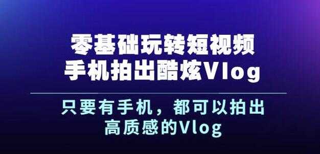 杨精坤零基础玩转短视频手机拍出酷炫Vlog，只要有手机就可以拍出高质感的Vlog - 中创网-中创网