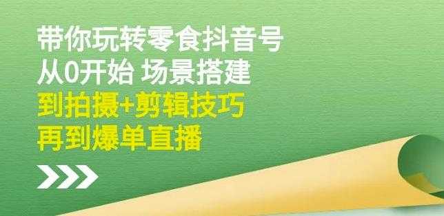 隋校长带你玩转抖音零食号：从0开始场景搭建，到拍摄+剪辑技巧，再到爆单直播 - 中创网-中创网