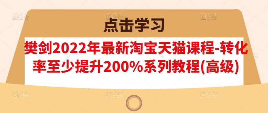樊剑2022年最新淘宝天猫课程-转化率至少提升200%系列教程(高级) - 中创网-中创网