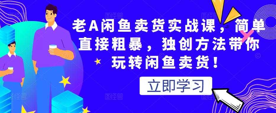 老A闲鱼卖货实战课，简单直接粗暴，独创方法带你玩转闲鱼卖货！ - 中创网-中创网