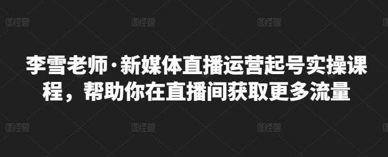 图片[1]-李雪老师·新媒体直播运营起号实操课程，帮助你在直播间获取更多流量 - 中创网-中创网