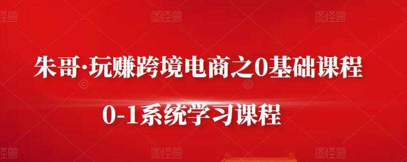 图片[1]-朱哥·玩赚跨境电商之0基础课程，0-1系统学习课程 - 中创网-中创网