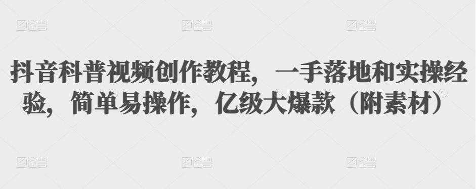 抖音科普视频创作教程，一手落地和实操经验，简单易操作，亿级大爆款（附素材） - 中创网-中创网