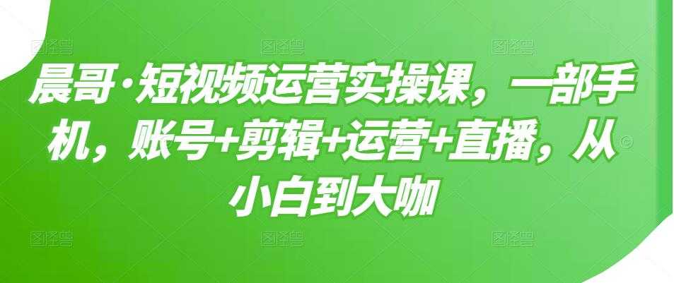 图片[1]-晨哥·短视频运营实操课，一部手机，账号+剪辑+运营+直播，从小白到大咖 - 中创网-中创网