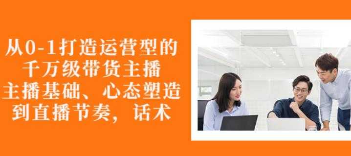 图片[1]-从0-1打造运营型的带货主播：主播基础、心态塑造，能力培养到直播节奏，话术进行全面讲 - 中创网-中创网