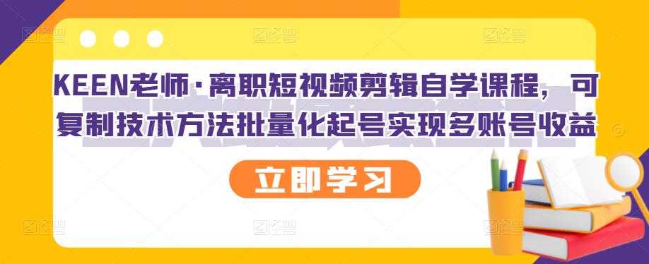 图片[1]-KEEN老师·离职短视频剪辑自学课程，可复制技术方法批量化起号实现多账号收益 - 中创网-中创网