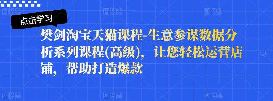 图片[1]-樊剑淘宝天猫课程-生意参谋数据分析系列课程(高级)，让您轻松运营店铺，帮助打造爆款 - 中创网-中创网