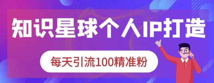 知识星球个人IP打造系列课程，每天引流100精准粉 - 中创网-中创网