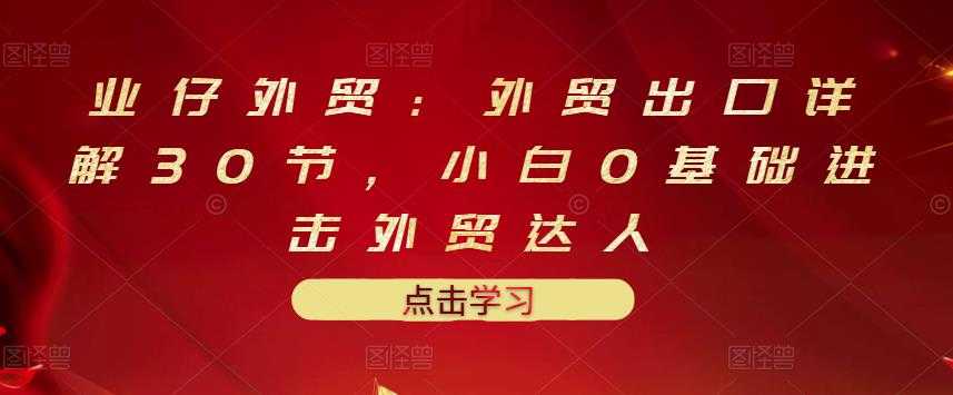 图片[1]-业仔外贸：外贸出口详解30节，小白0基础进击外贸达人 价值666元 - 中创网-中创网