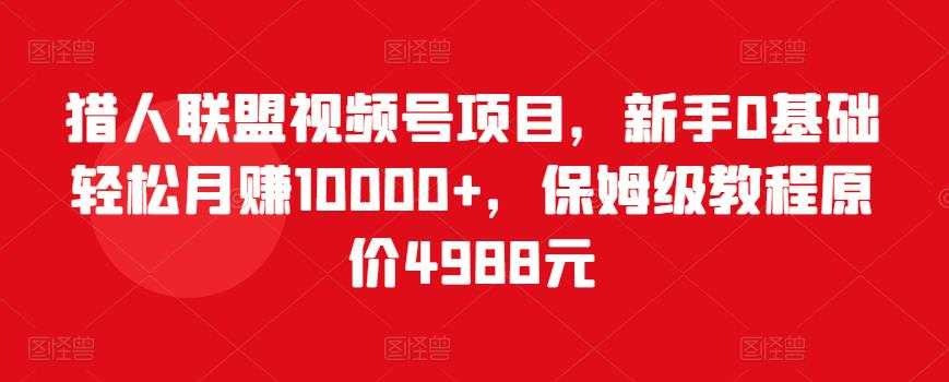 猎人联盟视频号项目，新手0基础轻松月赚10000+，保姆级教程原价4988元 - 中创网-中创网