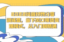 2022抖音好物分享训练营，当下风口带货变现模式，从入门到精通 - 中创网-中创网