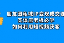 朋友圈私域IP变现成交课：实体店老板必学，如何利用短视频获客 - 中创网-中创网