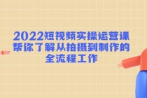 2022短视频实操运营课：帮你了解从拍摄到制作的全流程工作! - 中创网-中创网