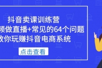 抖音卖课训练营，短视频做直播+常见的64个问题 教你玩赚抖音电商系统 - 中创网-中创网