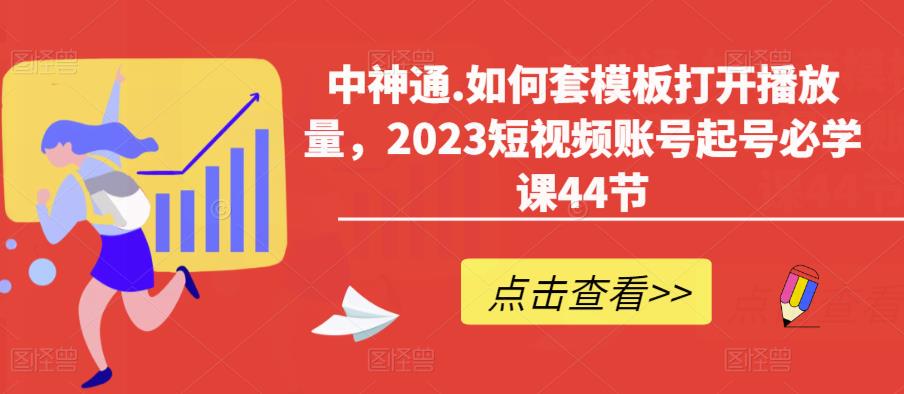 中神通.如何套模板打开播放量，2023短视频账号起号必学课44节（送钩子模板和文档资料） - 中创网-中创网