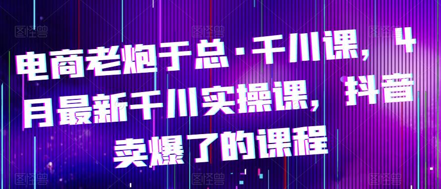 图片[1]-电商老炮于总·千川课，最新千川实操课，抖音卖爆了的课程 - 中创网-中创网