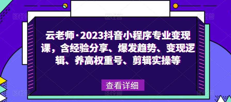 云老师·2023抖音小程序专业变现课，含经验分享、爆发趋势、变现逻辑、养高权重号、剪辑实操等 - 中创网-中创网