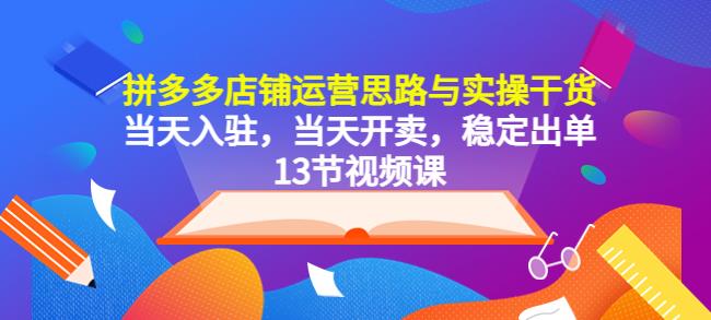 拼多多店铺运营思路与实操干货，当天入驻，当天开卖，稳定出单（13节课） - 中创网-中创网