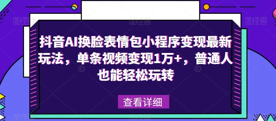 抖音AI换脸表情包小程序变现最新玩法，单条视频变现1万+，普通人也能轻松玩转！ - 中创网-中创网