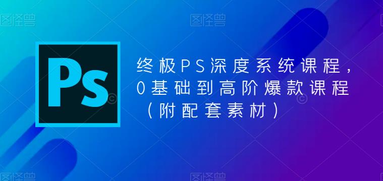 图片[1]-终极PS深度系统课程，0基础到高阶爆款课程（附配套素材） - 中创网-中创网