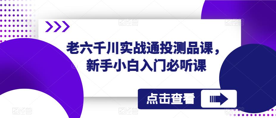 老六千川实战通投测品课，新手小白入门必听课 - 中创网-中创网