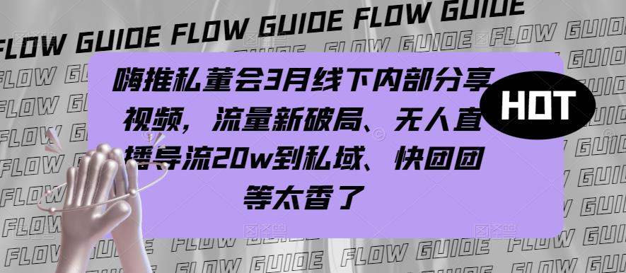 嗨推私董会3月线下内部分享视频，流量新破局、无人直播导流20w到私域、快团团等太香了 - 中创网-中创网