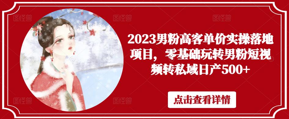 2023男粉高客单价实操落地项目，零基础玩转男粉短视频转私域日产500+ - 中创网-中创网