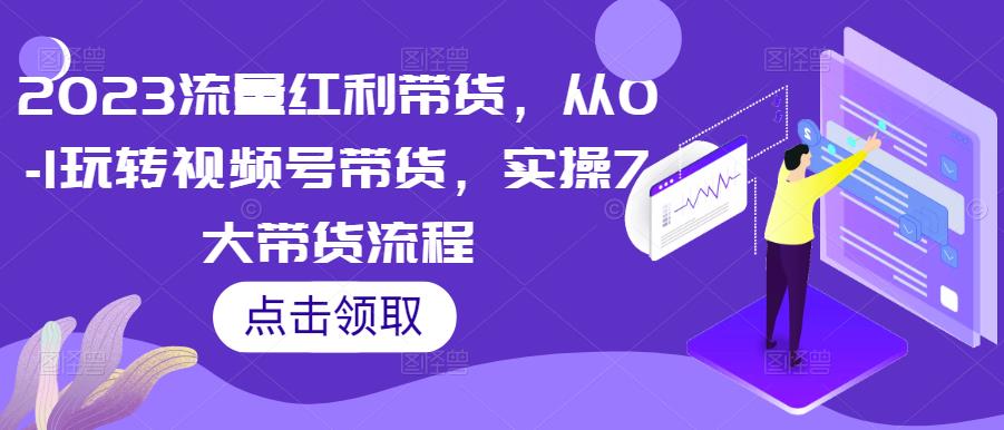 图片[1]-2023流量红利带货，从0-1玩转视频号带货，实操7大带货流程 - 中创网-中创网